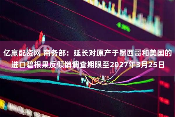 亿赢配资网 商务部：延长对原产于墨西哥和美国的进口碧根果反倾销调查期限至2027年3月25日