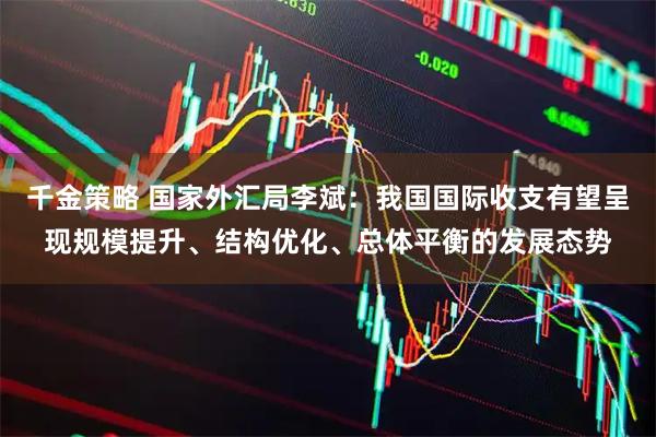 千金策略 国家外汇局李斌：我国国际收支有望呈现规模提升、结构优化、总体平衡的发展态势