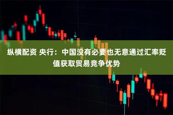 纵横配资 央行：中国没有必要也无意通过汇率贬值获取贸易竞争优势