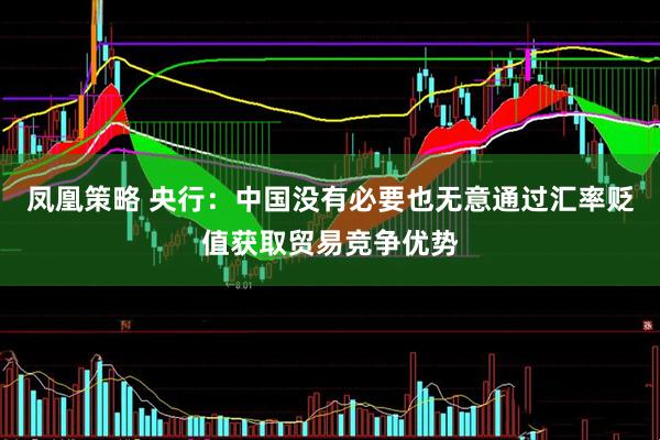 凤凰策略 央行：中国没有必要也无意通过汇率贬值获取贸易竞争优势