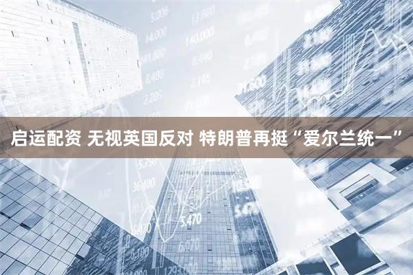 启运配资 无视英国反对 特朗普再挺“爱尔兰统一”