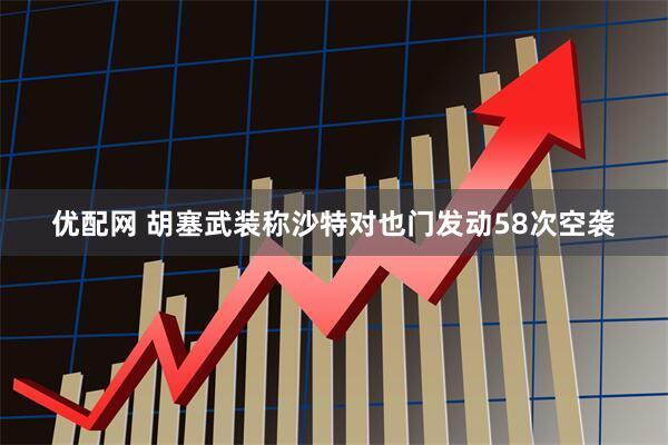 优配网 胡塞武装称沙特对也门发动58次空袭