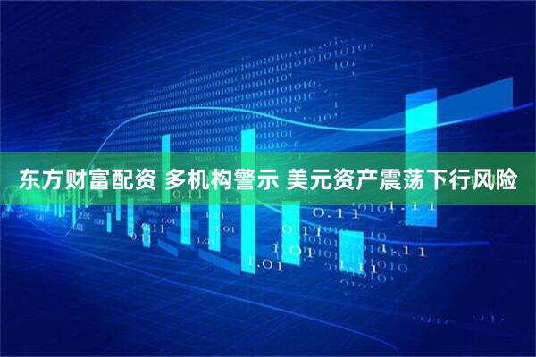 东方财富配资 多机构警示 美元资产震荡下行风险