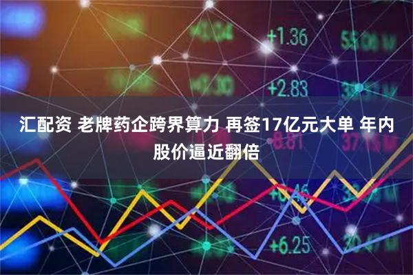 汇配资 老牌药企跨界算力 再签17亿元大单 年内股价逼近翻倍