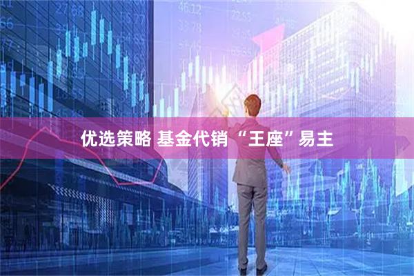 优选策略 基金代销 “王座”易主
