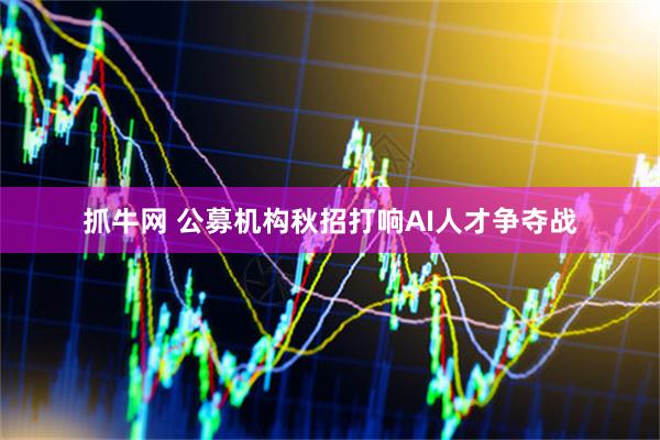 抓牛网 公募机构秋招打响AI人才争夺战