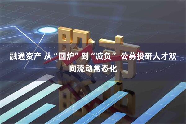 融通资产 从“回炉”到“减负” 公募投研人才双向流动常态化