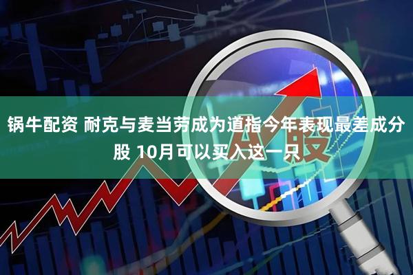 锅牛配资 耐克与麦当劳成为道指今年表现最差成分股 10月可以买入这一只