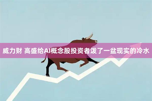 威力财 高盛给AI概念股投资者泼了一盆现实的冷水