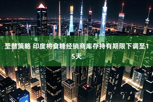 至慧策略 印度将食糖经销商库存持有期限下调至15天