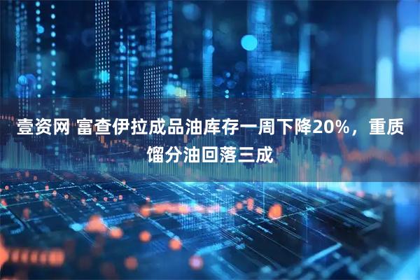 壹资网 富查伊拉成品油库存一周下降20%，重质馏分油回落三成