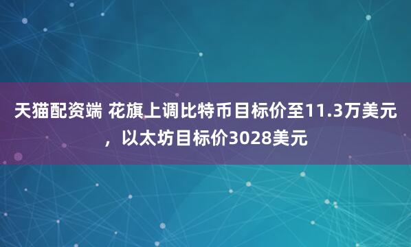 天猫配资端 花旗上调比特币目标价至11.3万美元，以太坊目标价3028美元