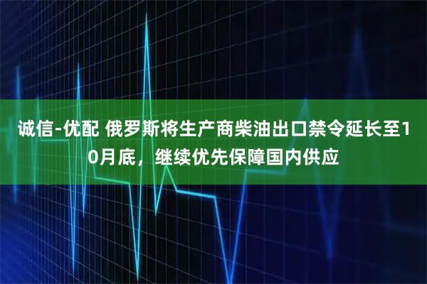 诚信-优配 俄罗斯将生产商柴油出口禁令延长至10月底，继续优先保障国内供应