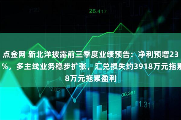 点金网 新北洋披露前三季度业绩预告:净利预增23%-41%,多主线业务稳步扩张,汇兑损失约3918万元拖累盈利