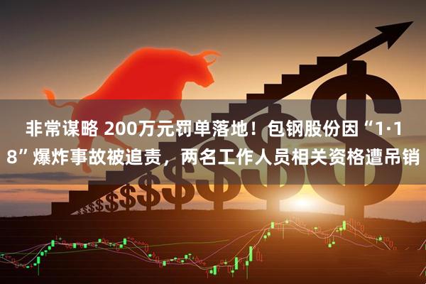 非常谋略 200万元罚单落地！包钢股份因“1·18”爆炸事故被追责，两名工作人员相关资格遭吊销