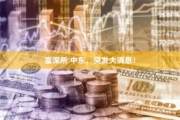 富深所 中东，突发大消息！