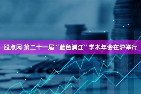 股点网 第二十一届“蓝色浦江”学术年会在沪举行