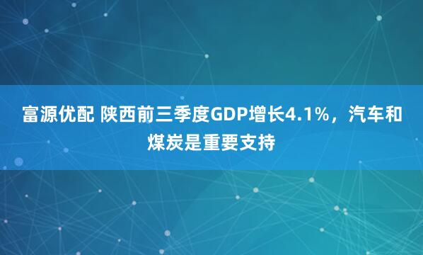 富源优配 陕西前三季度GDP增长4.1%，汽车和煤炭是重要支持