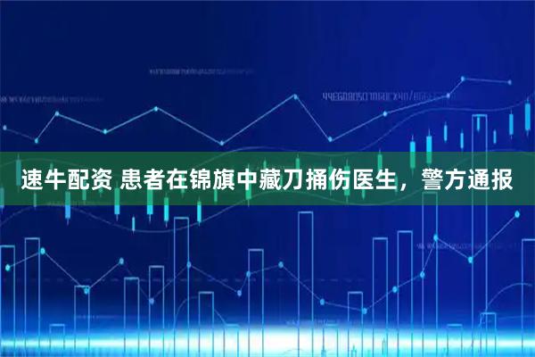 速牛配资 患者在锦旗中藏刀捅伤医生，警方通报