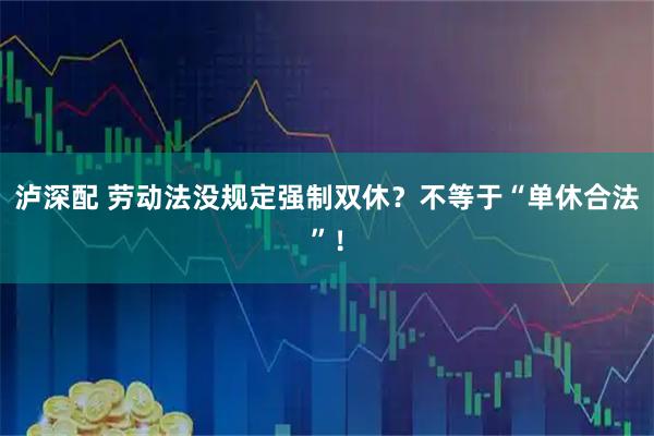 泸深配 劳动法没规定强制双休？不等于“单休合法”！