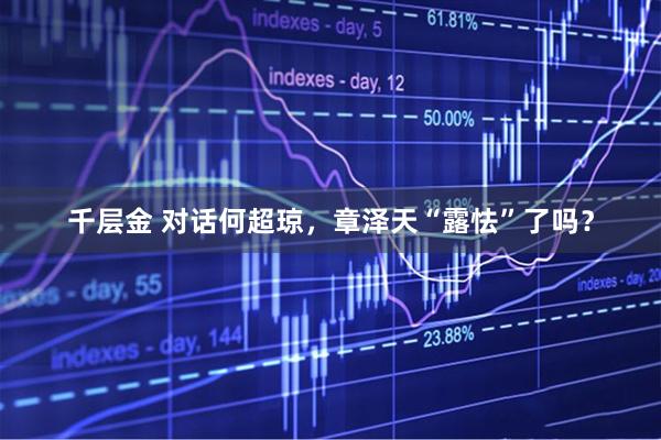 千层金 对话何超琼，章泽天“露怯”了吗？