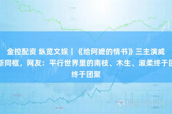金控配资 纵览文娱｜《给阿嬷的情书》三主演威尼斯同框，网友：平行世界里的南枝、木生、淑柔终于团聚