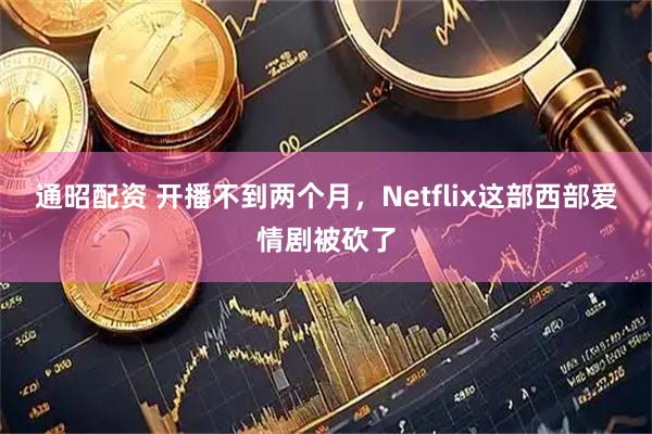 通昭配资 开播不到两个月，Netflix这部西部爱情剧被砍了