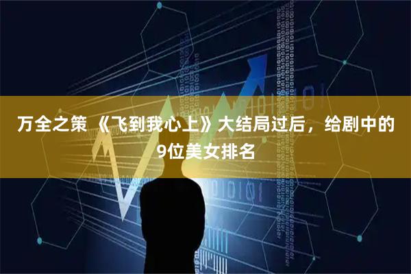 万全之策 《飞到我心上》大结局过后，给剧中的9位美女排名