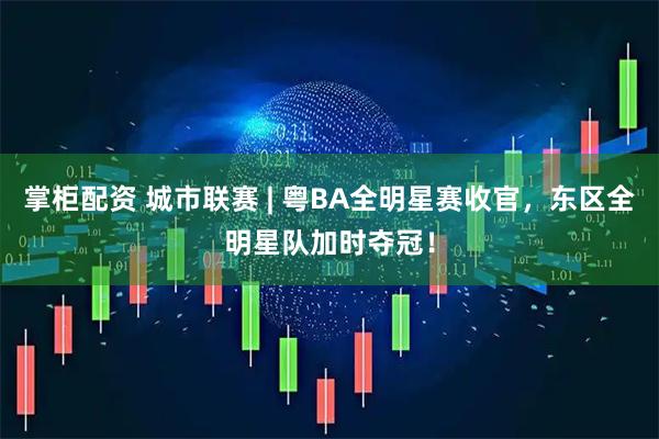 掌柜配资 城市联赛 | 粤BA全明星赛收官,东区全明星队加时夺冠!