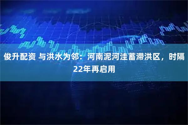俊升配资 与洪水为邻：河南泥河洼蓄滞洪区，时隔22年再启用