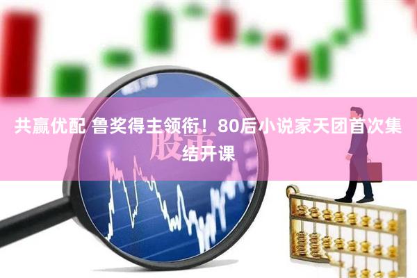 共赢优配 鲁奖得主领衔！80后小说家天团首次集结开课