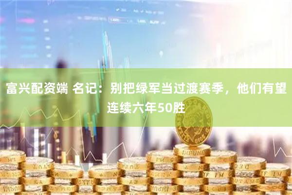 富兴配资端 名记：别把绿军当过渡赛季，他们有望连续六年50胜