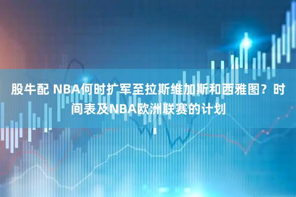 股牛配 NBA何时扩军至拉斯维加斯和西雅图?时间表及NBA欧洲联赛的计划