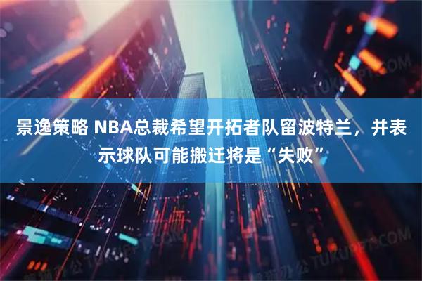 景逸策略 NBA总裁希望开拓者队留波特兰，并表示球队可能搬迁将是“失败”