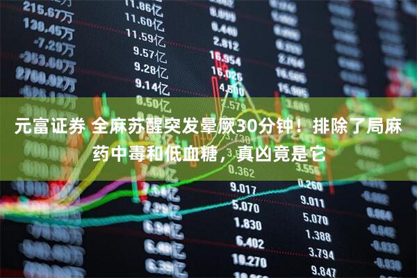 元富证券 全麻苏醒突发晕厥30分钟！排除了局麻药中毒和低血糖，真凶竟是它