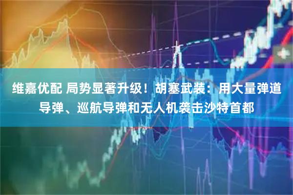 维嘉优配 局势显著升级！胡塞武装：用大量弹道导弹、巡航导弹和无人机袭击沙特首都