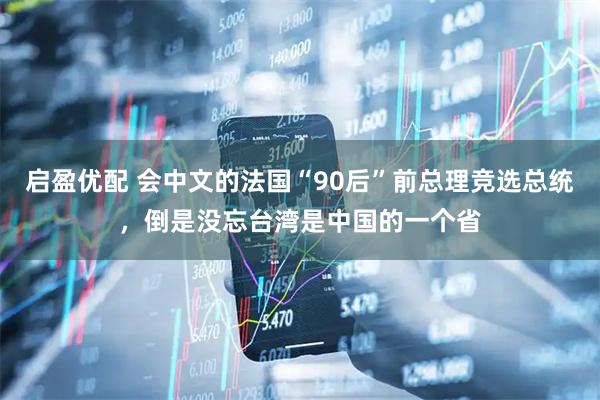 启盈优配 会中文的法国“90后”前总理竞选总统，倒是没忘台湾是中国的一个省