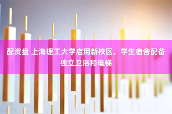 配资盘 上海理工大学启用新校区，学生宿舍配备独立卫浴和电梯