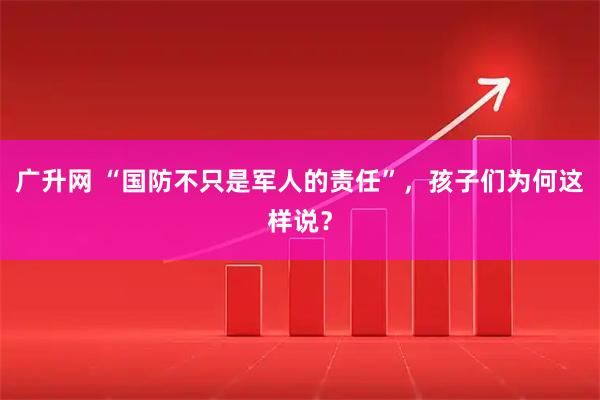 广升网 “国防不只是军人的责任”，孩子们为何这样说？